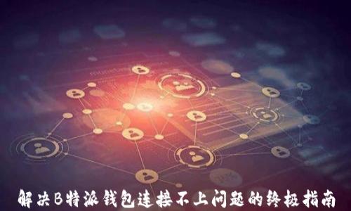 
解决B特派钱包连接不上问题的终极指南