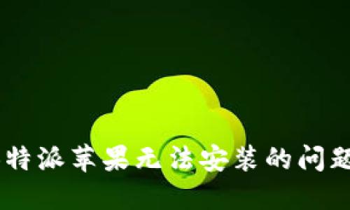 如何解决B特派苹果无法安装的问题:全面指南