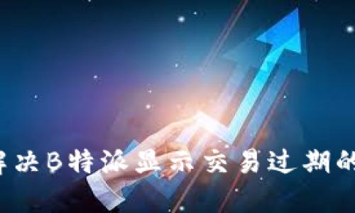 如何解决B特派显示交易过期的问题?