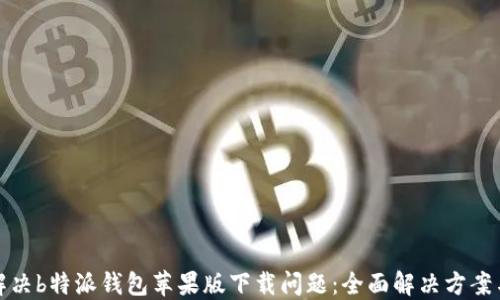 如何解决b特派钱包苹果版下载问题:全面解决方案与技巧
