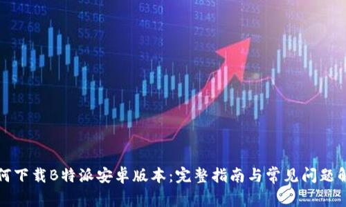 如何下载B特派安卓版本:完整指南与常见问题解答