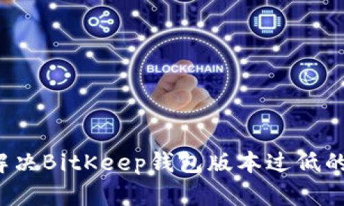 如何解决BitKeep钱包版本过低的问题?