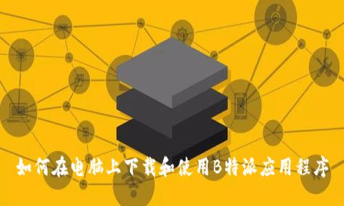 如何在电脑上下载和使用B特派应用程序