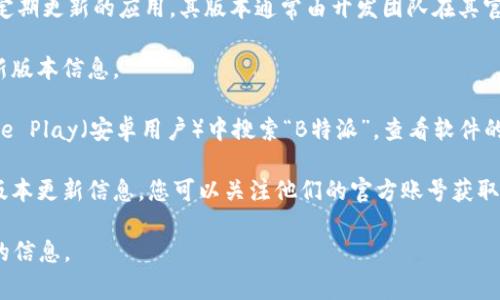 关于“B特派”最新版本的具体信息，我无法提供即时的版本更新内容。B特派是一个定期更新的应用，其版本通常由开发团队在其官方网站或者应用商店中发布。为了获取最新的版本信息，建议您检查以下几个渠道：

1. **官方网站**：访问B特派的官方网站，通常在首页或下载页面会显示当前的最新版本信息。

2. **应用商店**：如果您使用的是移动设备，可以在App Store（苹果用户）或Google Play（安卓用户）中搜索“B特派”，查看软件的更新日志和最新版本。

3. **社交媒体和社区论坛**：有时开发团队会通过社交媒体平台或社区论坛发布版本更新信息，您可以关注他们的官方账号获取最新动态。

如需更多具体的功能、修复问题或版本更新内容，建议直接访问上述渠道获取准确的信息。