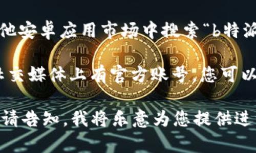 关于“b特派安卓版最新版本是多少”的问题，您可以通过以下几种方式来获取所需的信息：

1. **访问官方网站**：通常，应用的官方网站会提供最新版本的信息及更新日志。

2. **应用商店**：在Google Play商店或其他安卓应用市场中搜索“b特派”，通常会显示应用的最新版本和更新日期。

3. **社交媒体与社区**：许多应用程序在社交媒体上有官方账号，您可以关注他们以获取最新版本的更新信息。

如果您需要更详细的信息或者特定的描述，请告知，我将乐意为您提供进一步的帮助。