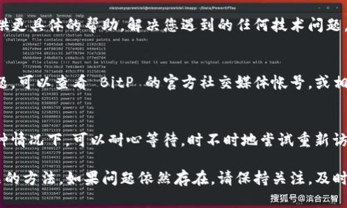 如果您访问 BitP 中国官网时遇到无法打开的情况，可以考虑以下几种解决方法：

检查网络连接
首先，检查您的网络连接是否正常。确认其他网站是否能够顺利打开，如果其他网站也无法访问，可能是网络问题。可以尝试重启路由器，或者使用手机的数据流量进行测试。

尝试不同的浏览器
有时候，问题可能出在浏览器上。尝试换一个浏览器访问官网，比如从 Chrome 切换到 Firefox 或者 Safari。这能帮助您确认是否是浏览器的设置或扩展引起的问题。

清除浏览器缓存
浏览器缓存可能会导致页面加载问题。通过清除缓存，您可以让浏览器重新加载网站。进入浏览器的设置，找到清除缓存和历史记录的选项，清理后再次尝试打开官网。

使用 VPN 服务
如果您在中国境内，有可能访问某些国际网站受到限制。这种情况下，使用 VPN 可能会帮助您绕过网络屏蔽，顺利访问 BitP 官网。不过，请注意选择可靠的 VPN 服务，确保您的网络安全。

联系官网客服
如果以上步骤均未解决问题，建议联系 BitP 官网的客服。他们可以提供更具体的帮助，解决您遇到的任何技术问题。通过他们的社交媒体或者其他联系方式，您可以获得更多支持。

查看社交媒体和论坛
有时候，问题并非只发生在您个人身上。为了确认是否是官网的普遍问题，可以查看 BitP 的官方社交媒体帐号，或相关技术论坛和社区，了解其他用户是否也遇到类似情况。

等待恢复
如果官网确实遇到了技术问题，那么可能需要一些时间才能恢复。在这种情况下，可以耐心等待，时不时地尝试重新访问官网。

通过上述几种方法，您应该能够找到解决 BitP 中国官网无法打开问题的方法。如果问题依然存在，请保持关注，及时获取更新信息。