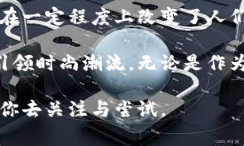 揭秘B特派假钱包的独特特点及其市场影响/
假钱包, B特派, 钱包特点/GUANJIANCI

引言
在当今社会，随着人们对时尚与个性的追求，市面上的各类钱包产品层出不穷。特别是“B特派”这一品牌，以其独特设计和多样化的功能迅速吸引了消费者的目光。虽然“假钱包”这一名词常常与劣质产品划上等号，但B特派的假钱包却打破了这一刻板印象，成为众多消费者的热门选择。在这篇文章中，我们将深入探讨B特派假钱包的特点，分析其在市场和消费者心中的特殊地位。

B特派假钱包的设计特点
首先，设计一直是吸引消费者眼球的重要因素。B特派假钱包的设计风格注重个性与时尚，既有经典的简约风格，也有充满创意的现代图案。这样的多样化设计，很好地迎合了不同消费者的需求。例如，某些系列的假钱包采用了流行的卡通图案或者时下热点元素，不仅好看，更能彰显个人的独特品味。

其次，色彩的运用也相当考究。B特派的设计师对色彩的搭配进行精心选择，确保每一款假钱包在视觉上都能够给人带来愉悦的感觉。这种色彩的多样性，使得消费者在选择时，可以更轻松地找到合适自己风格的产品。而且，时尚的色彩选择和设计元素，使假钱包除了功能外，也成为了一种流行的配饰。

材料与工艺
除了外观设计，材料也是影响假钱包质量的重要因素。B特派在材料的选择上非常讲究，虽然被称为“假钱包”，但它们使用的材料往往并不比某些真钱包逊色。B特派假钱包通常采用高品质的合成材料，这些材料在手感、耐磨性、耐用性上都能满足日常生活的需求。这些材料选取不仅降低了成本，还保持了钱包的整体美观性。

关于制作工艺，B特派也毫不马虎。每一个假钱包都经过严格的工艺流程，从剪裁到缝合，每一步都力求完美。这种注重细节的工艺，使得消费者即便知道这是一款假钱包，手感与视觉上仍能给人高端大气的错觉，打破了传统对于假钱包的偏见。

功能设计
在功能性方面，B特派假钱包同样具备实用性。有些假钱包内部设计了多个卡位和零钱袋，不仅能够满足日常使用需求，还能够合理分类存储不同物品。部分特定系列更增加了RFID防盗功能，极大地提升了用户的安全体验。在这样的功能设计下，消费者不再需要牺牲实用性来追求外观的时尚。

市场定位与消费群体
B特派假钱包的市场定位较为灵活，不同于传统意义上的奢侈品牌，它更倾向于年轻化和大众化。目标消费群体主要为追求个性与时尚的年轻人。在这个快节奏的社会中，消费者希望能够以较低的成本获取到美观且实用的产品，而B特派的假钱包恰好满足了这一需求。

对许多年轻消费者来说，B特派假钱包不仅仅是一款产品，更是一种生活态度的体现。它能够反映出用户的个性和审美，同时又不至于造成经济负担。从这个角度来看，B特派假钱包在市场中的成功，实际上是企业对消费文化的深刻洞察。

消费者评价与市场反馈
在实际销售过程中，B特派假钱包获得了许多消费者的积极评价。许多人尤其欣赏它的设计与功能性，认为它超出了他们对于假钱包的预期。社交媒体上，许多用户分享了他们与B特派假钱包的故事，展示了钱包在生活中的各种应用场景。

不过，也有部分消费者提出了对假钱包的使用方面的建议。例如，某些用户希望品牌能够推出更适合商务场合的款式，满足更广泛的使用需求。这些反馈为B特派的产品迭代提供了宝贵的信息，展现了品牌对用户需求的敏锐捕捉。

总结与前景展望
总的来说，B特派假钱包凭借其独特的设计理念、高质量的生产工艺和灵活的市场定位，在竞争激烈的市场中占据了一席之地。它不仅满足了消费者对外观与功能的双重需求，更在一定程度上改变了人们对“假钱包”这一概念的看法。

未来，随着市场趋势的变化和消费者需求的不断升级，B特派假钱包还有望在更大范围内拓展用户基础。结合消费者的反馈，积极进行产品创新，预计B特派在假钱包领域将继续引领时尚潮流。无论是作为个人配饰，还是作为礼品选择，B特派假钱包的市场前景依然广阔。

综上所述，B特派假钱包以其独特优势，确立了在市场中的重要地位，未来的可能性让人倍感期待，同时也充满诱惑。无论你是时尚追随者还是理性的消费者，B特派假钱包都值得你去关注与尝试。