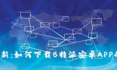 2023年最新：如何下载B特派安卓APP的详