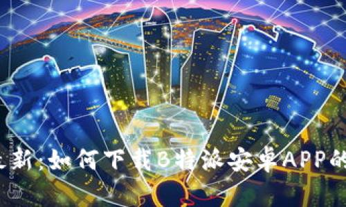 2023年最新：如何下载B特派安卓APP的详细指南