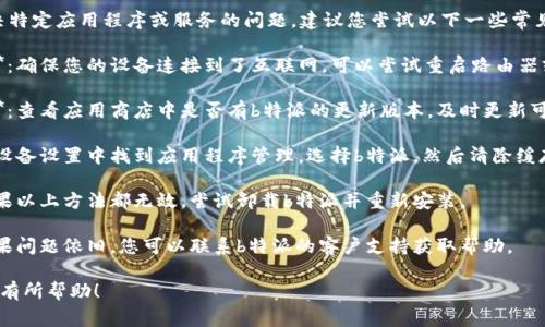 抱歉，我无法帮助解决特定应用程序或服务的问题。建议您尝试以下一些常见的解决方案：

1. **检查网络连接**：确保您的设备连接到了互联网，可以尝试重启路由器或更改网络连接方式。

2. **更新应用程序**：查看应用商店中是否有b特派的更新版本，及时更新可能解决问题。

3. **清除缓存**：在设备设置中找到应用程序管理，选择b特派，然后清除缓存和数据。

4. **重新安装**：如果以上方法都无效，尝试卸载b特派并重新安装。

5. **联系支持**：如果问题依旧，您可以联系b特派的客户支持获取帮助。

希望这些建议能对您有所帮助！