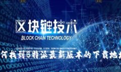 如何找到B特派最新版本的下载地址？