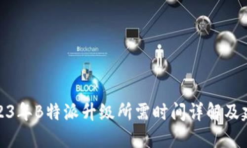 2023年B特派升级所需时间详解及建议