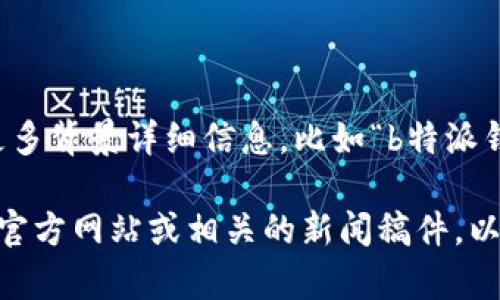 关于“b特派钱”的成立时间，似乎没有明确的信息来源。如果您能提供更多背景详细信息，比如“b特派钱”是指哪个具体的公司、平台或项目，我将能为您提供更加准确的回答。

如果您是在询问一个特定的财经、金融或科技领域的项目，建议查看其官方网站或相关的新闻稿件，以获得最新的信息。请让我知道您具体想了解的内容，我会尽力帮助您！