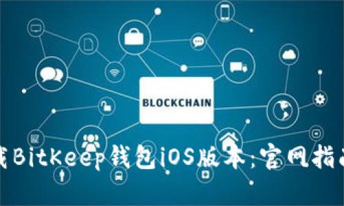 如何轻松下载BitKeep钱包iOS版本：官网指南与使用技巧