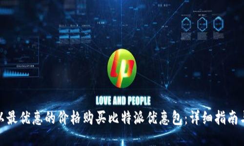 如何以最优惠的价格购买比特派优惠包：详细指南与策略
