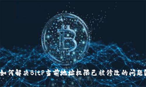如何解决BitP当前地址权限已被修改的问题？