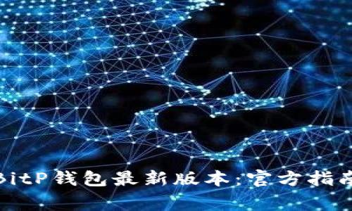 如何下载和使用BitP钱包最新版本：官方指南与常见问题解答