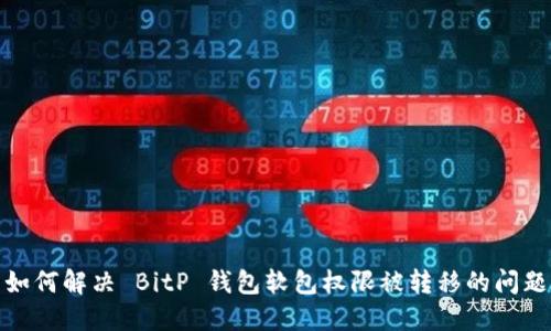 如何解决 BitP 钱包软包权限被转移的问题