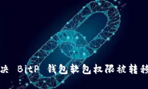 如何解决 BitP 钱包软包权限被转移的问题
