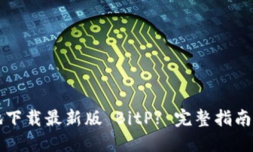 如何安全高效地下载最新版 BitP? 完整指南与下载地址推荐