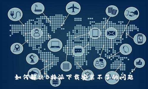 如何解决B特派下载安装不了的问题