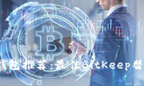 2023年比特币钱包推荐：最佳BitKeep替代品与对比分析