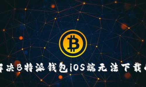 如何解决B特派钱包iOS端无法下载的问题