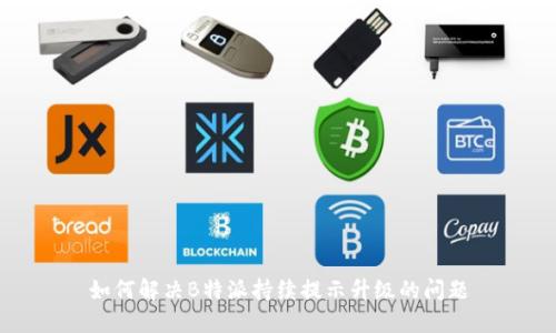 如何解决B特派持续提示升级的问题