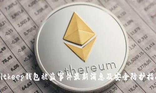 Bitkeep钱包被盗事件最新消息及安全防护指南