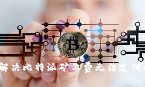 : 如何解决比特派矿工费无法支付的问题？