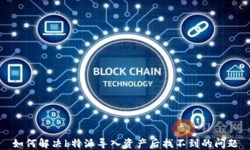 
如何解决b特派导入资产后找不到的问题